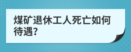 煤礦退休工人死亡如何待遇？