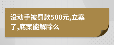 沒動手被罰款500元,立案了,底案能解除么