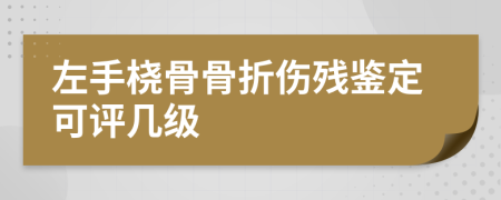 左手橈骨骨折傷殘鑒定可評(píng)幾級(jí)