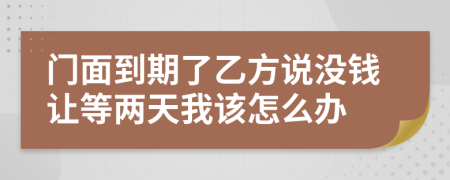 門面到期了乙方說沒錢讓等兩天我該怎么辦