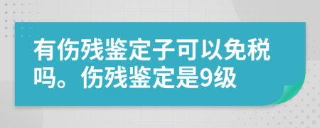 有傷殘鑒定子可以免稅嗎。傷殘鑒定是9級