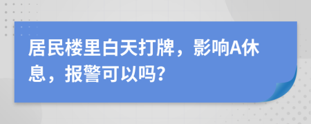 居民樓里白天打牌，影響A休息，報(bào)警可以嗎？