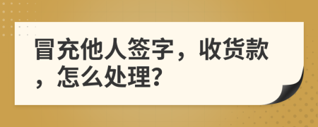 冒充他人簽字，收貨款，怎么處理？