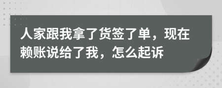 人家跟我拿了貨簽了單，現(xiàn)在賴賬說給了我，怎么起訴