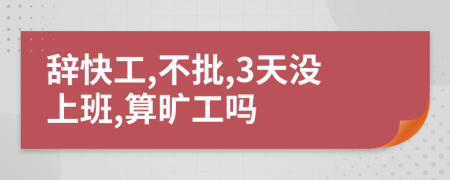 辭快工,不批,3天沒上班,算曠工嗎