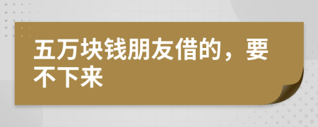 五萬塊錢朋友借的，要不下來