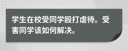 學(xué)生在校受同學(xué)毆打虐待。受害同學(xué)該如何解決。