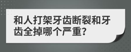 和人打架牙齒斷裂和牙齒全掉哪個嚴重？