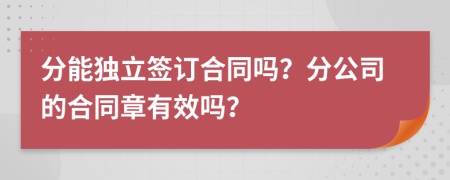 分能獨立簽訂合同嗎？分公司的合同章有效嗎？