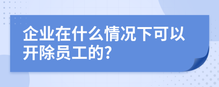 企業(yè)在什么情況下可以開除員工的?