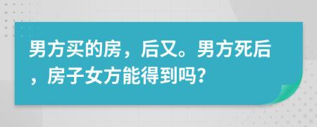 男方買(mǎi)的房，后又。男方死后，房子女方能得到嗎？