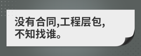 沒有合同,工程層包,不知找誰。