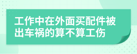 工作中在外面買配件被出車禍的算不算工傷