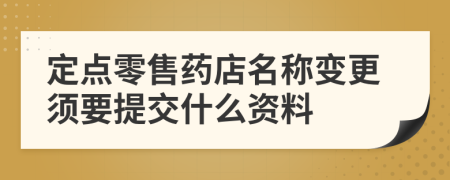 定點(diǎn)零售藥店名稱變更須要提交什么資料