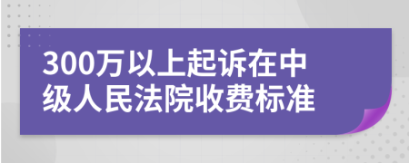 300萬以上起訴在中級(jí)人民法院收費(fèi)標(biāo)準(zhǔn)