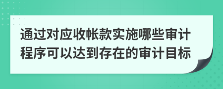 通過(guò)對(duì)應(yīng)收帳款實(shí)施哪些審計(jì)程序可以達(dá)到存在的審計(jì)目標(biāo)