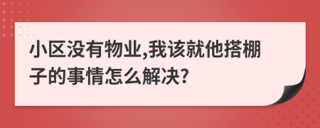 小區(qū)沒有物業(yè),我該就他搭棚子的事情怎么解決?