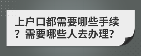 上戶口都需要哪些手續(xù)？需要哪些人去辦理？