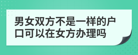 男女雙方不是一樣的戶口可以在女方辦理嗎