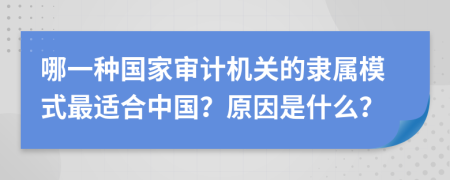 哪一種國家審計機關的隸屬模式最適合中國？原因是什么？