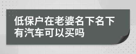 低保戶在老婆名下名下有汽車(chē)可以買(mǎi)嗎
