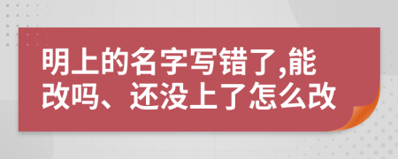 明上的名字寫錯(cuò)了,能改嗎、還沒上了怎么改