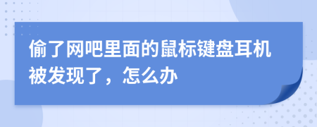 偷了網吧里面的鼠標鍵盤耳機被發(fā)現(xiàn)了，怎么辦