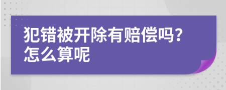 犯錯(cuò)被開除有賠償嗎？怎么算呢