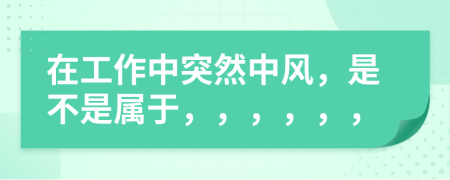 在工作中突然中風，是不是屬于，，，，，，
