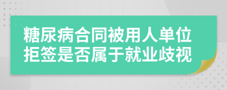 糖尿病合同被用人單位拒簽是否屬于就業(yè)歧視