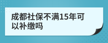 成都社保不滿15年可以補(bǔ)繳嗎