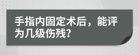 手指內固定術后，能評為幾級傷殘？