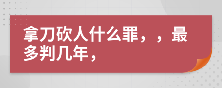 拿刀砍人什么罪，，最多判幾年，