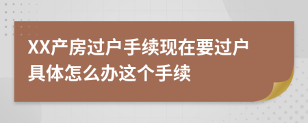 XX產(chǎn)房過(guò)戶(hù)手續(xù)現(xiàn)在要過(guò)戶(hù)具體怎么辦這個(gè)手續(xù)