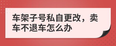 車架子號私自更改，賣車不退車怎么辦