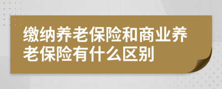 繳納養(yǎng)老保險(xiǎn)和商業(yè)養(yǎng)老保險(xiǎn)有什么區(qū)別