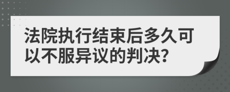法院執(zhí)行結(jié)束后多久可以不服異議的判決？