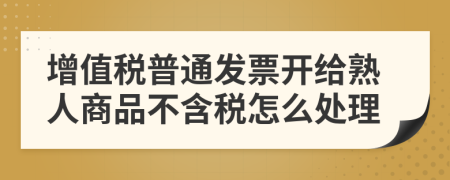 增值稅普通發(fā)票開(kāi)給熟人商品不含稅怎么處理