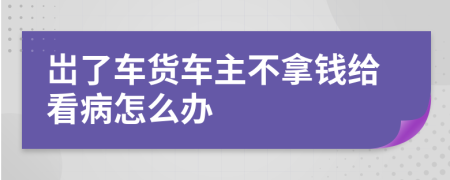 岀了車貨車主不拿錢給看病怎么辦