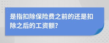 是指扣除保險(xiǎn)費(fèi)之前的還是扣除之后的工資額？