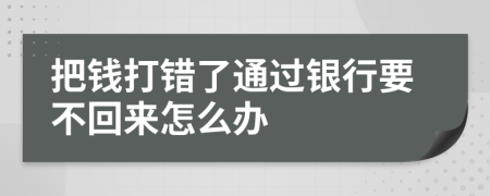 把錢打錯了通過銀行要不回來怎么辦
