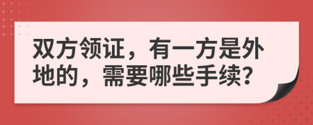 雙方領(lǐng)證，有一方是外地的，需要哪些手續(xù)？