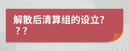 解散后清算組的設(shè)立? ? ?