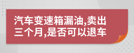 汽車變速箱漏油,賣出三個月,是否可以退車