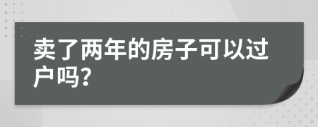 賣(mài)了兩年的房子可以過(guò)戶嗎？