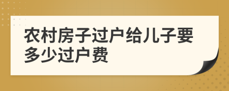農(nóng)村房子過戶給兒子要多少過戶費