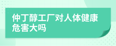 仲丁醇工廠對人體健康危害大嗎