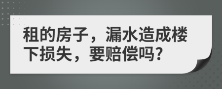 租的房子，漏水造成樓下?lián)p失，要賠償嗎?