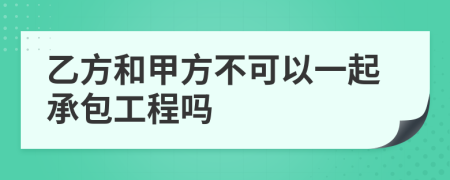 乙方和甲方不可以一起承包工程嗎