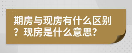 期房與現(xiàn)房有什么區(qū)別？現(xiàn)房是什么意思？